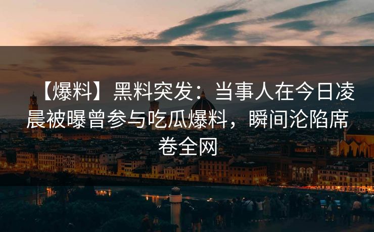 【爆料】黑料突发：当事人在今日凌晨被曝曾参与吃瓜爆料，瞬间沦陷席卷全网