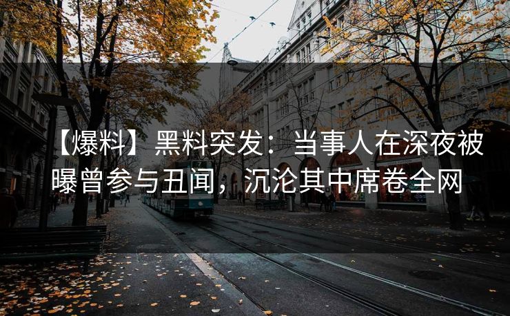 【爆料】黑料突发：当事人在深夜被曝曾参与丑闻，沉沦其中席卷全网