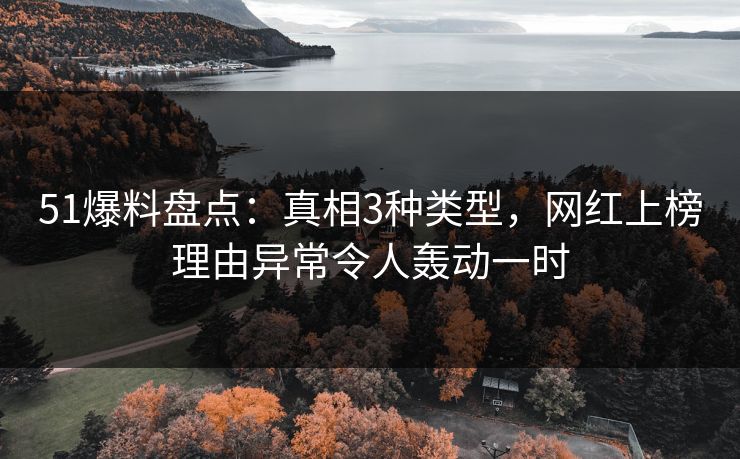 51爆料盘点：真相3种类型，网红上榜理由异常令人轰动一时