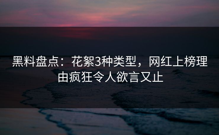 黑料盘点：花絮3种类型，网红上榜理由疯狂令人欲言又止