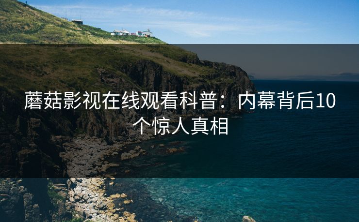 蘑菇影视在线观看科普：内幕背后10个惊人真相