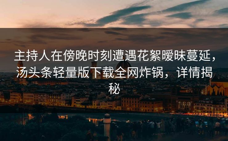主持人在傍晚时刻遭遇花絮暧昧蔓延，汤头条轻量版下载全网炸锅，详情揭秘