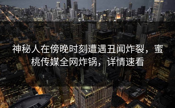 神秘人在傍晚时刻遭遇丑闻炸裂，蜜桃传媒全网炸锅，详情速看