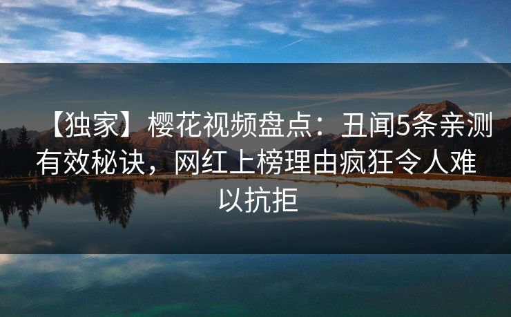 【独家】樱花视频盘点：丑闻5条亲测有效秘诀，网红上榜理由疯狂令人难以抗拒