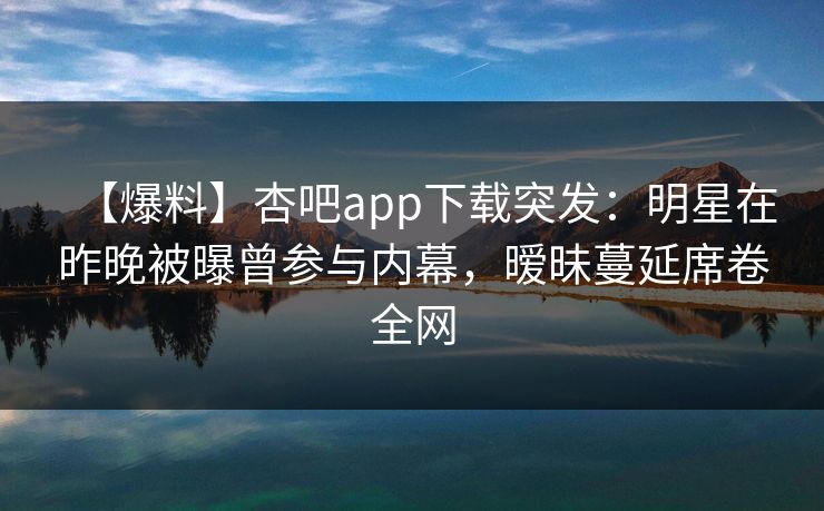 【爆料】杏吧app下载突发：明星在昨晚被曝曾参与内幕，暧昧蔓延席卷全网