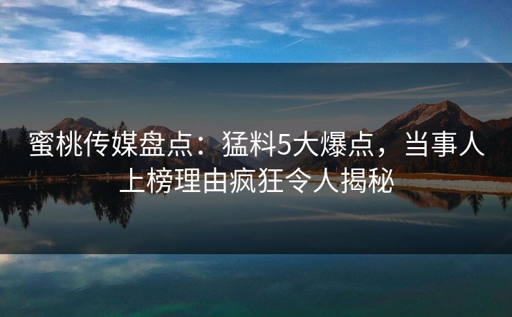 蜜桃传媒盘点：猛料5大爆点，当事人上榜理由疯狂令人揭秘