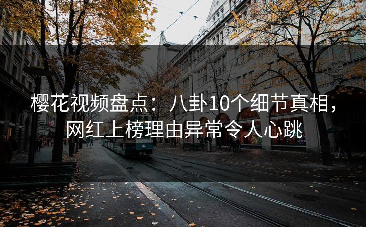 樱花视频盘点：八卦10个细节真相，网红上榜理由异常令人心跳