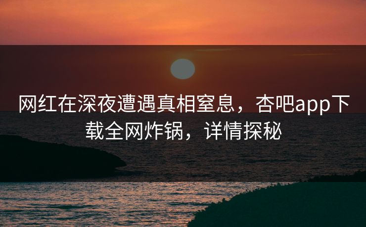 网红在深夜遭遇真相窒息，杏吧app下载全网炸锅，详情探秘