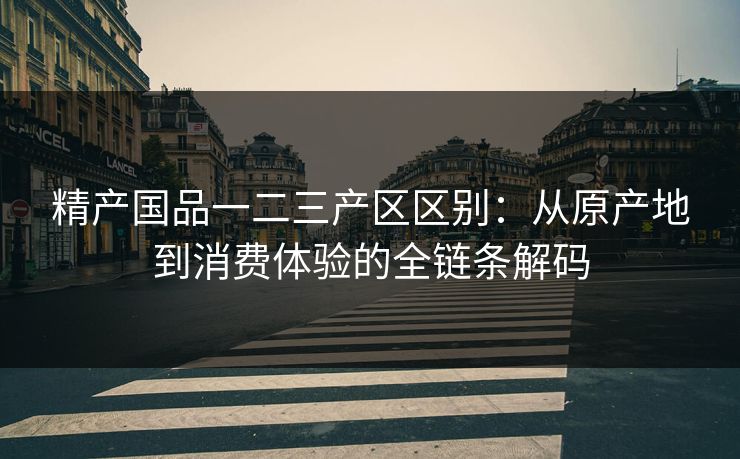 精产国品一二三产区区别：从原产地到消费体验的全链条解码