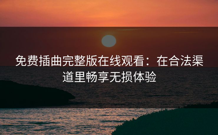 免费插曲完整版在线观看：在合法渠道里畅享无损体验
