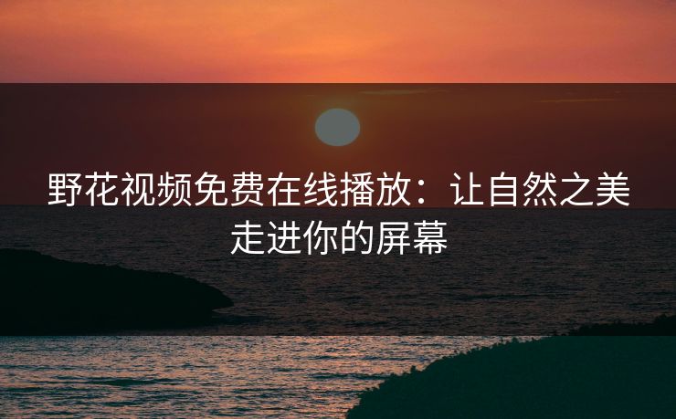 野花视频免费在线播放：让自然之美走进你的屏幕