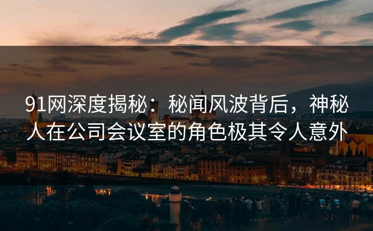 91网深度揭秘：秘闻风波背后，神秘人在公司会议室的角色极其令人意外