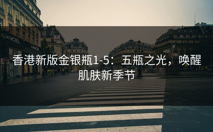 香港新版金银瓶1-5：五瓶之光，唤醒肌肤新季节