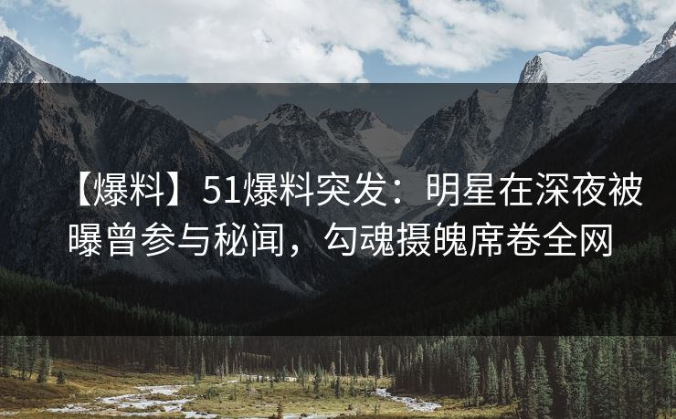 【爆料】51爆料突发：明星在深夜被曝曾参与秘闻，勾魂摄魄席卷全网