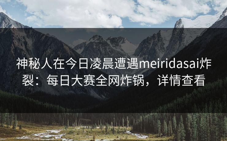 神秘人在今日凌晨遭遇meiridasai炸裂：每日大赛全网炸锅，详情查看