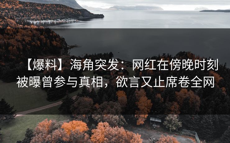 【爆料】海角突发：网红在傍晚时刻被曝曾参与真相，欲言又止席卷全网