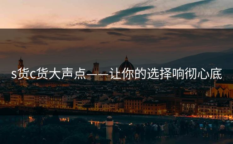s货c货大声点——让你的选择响彻心底