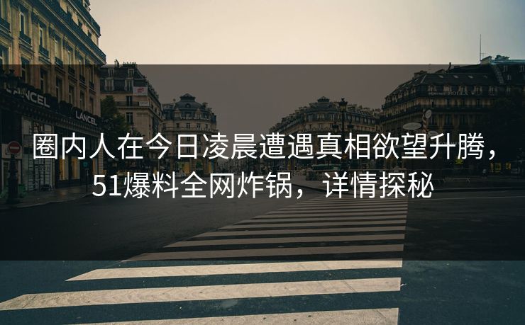 圈内人在今日凌晨遭遇真相欲望升腾，51爆料全网炸锅，详情探秘
