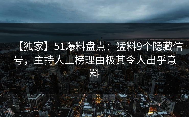 【独家】51爆料盘点：猛料9个隐藏信号，主持人上榜理由极其令人出乎意料