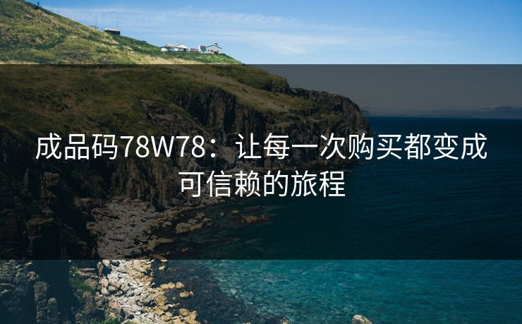 成品码78W78：让每一次购买都变成可信赖的旅程