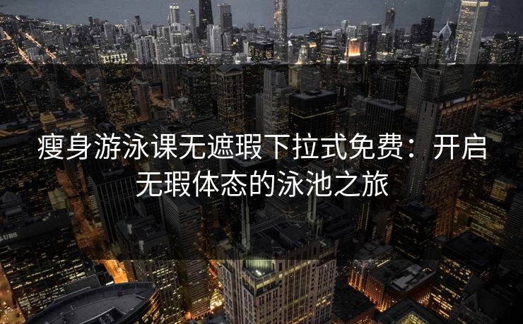 瘦身游泳课无遮瑕下拉式免费：开启无瑕体态的泳池之旅