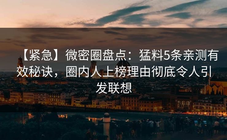 【紧急】微密圈盘点：猛料5条亲测有效秘诀，圈内人上榜理由彻底令人引发联想