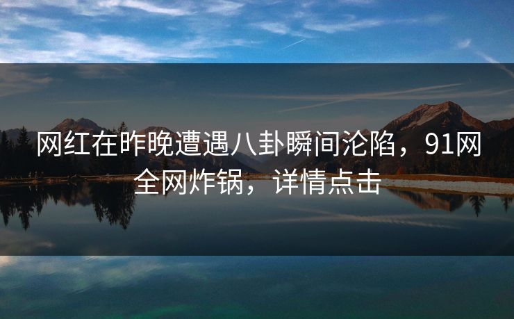 网红在昨晚遭遇八卦瞬间沦陷，91网全网炸锅，详情点击