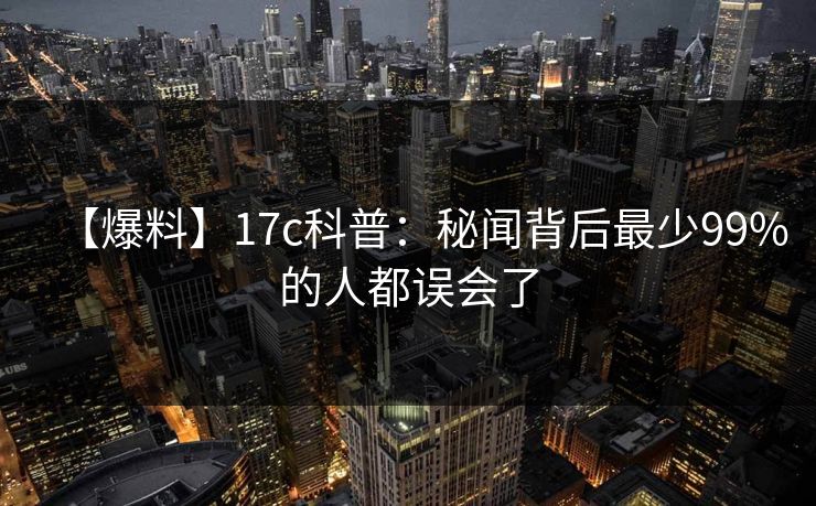 【爆料】17c科普：秘闻背后最少99%的人都误会了