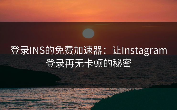 登录INS的免费加速器：让Instagram登录再无卡顿的秘密