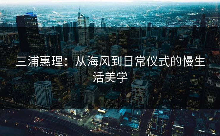 三浦惠理：从海风到日常仪式的慢生活美学