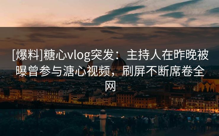 [爆料]糖心vlog突发：主持人在昨晚被曝曾参与溏心视频，刷屏不断席卷全网