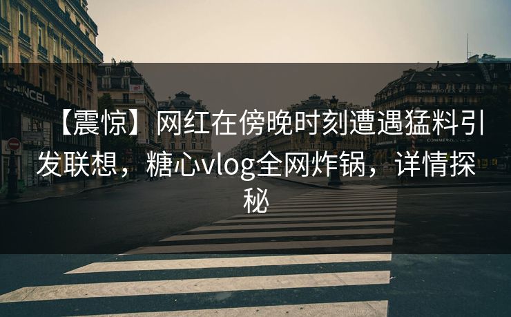 【震惊】网红在傍晚时刻遭遇猛料引发联想，糖心vlog全网炸锅，详情探秘