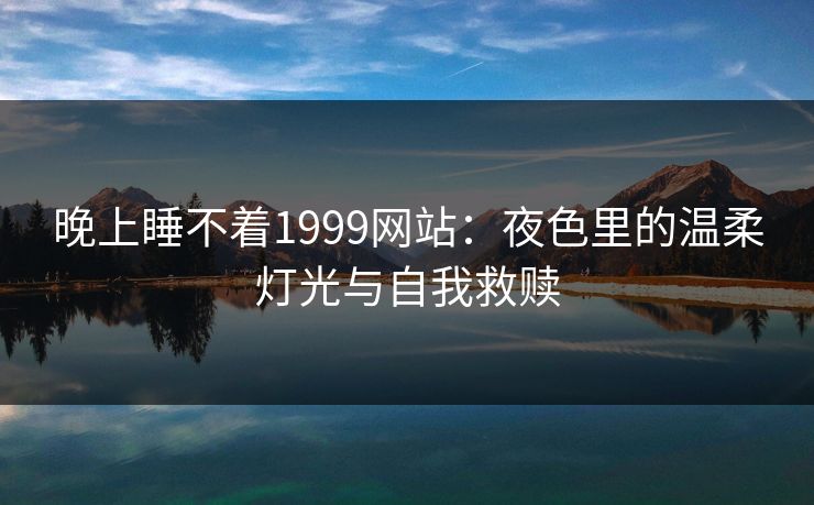 晚上睡不着1999网站：夜色里的温柔灯光与自我救赎
