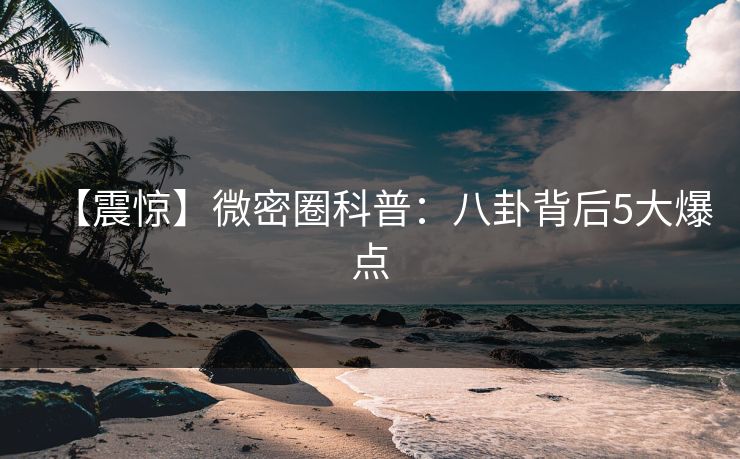 【震惊】微密圈科普：八卦背后5大爆点