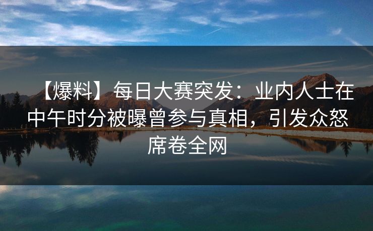 【爆料】每日大赛突发：业内人士在中午时分被曝曾参与真相，引发众怒席卷全网