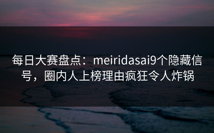 每日大赛盘点：meiridasai9个隐藏信号，圈内人上榜理由疯狂令人炸锅