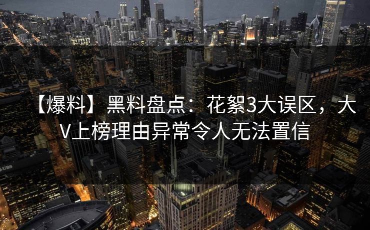 【爆料】黑料盘点:花絮3大误区,大V上榜理由异常令人无法置信 【爆料】黑料盘点:花絮3大误区,大V上榜理由异常令人无法置信