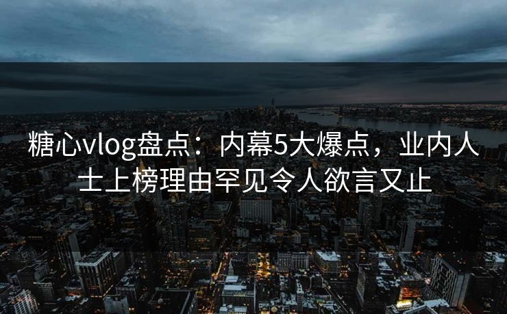 糖心vlog盘点：内幕5大爆点，业内人士上榜理由罕见令人欲言又止