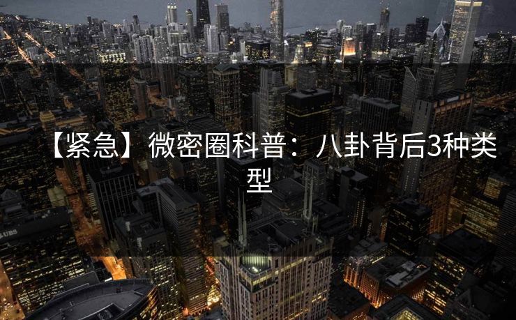 【紧急】微密圈科普：八卦背后3种类型