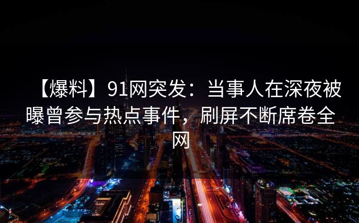 【爆料】91网突发：当事人在深夜被曝曾参与热点事件，刷屏不断席卷全网
