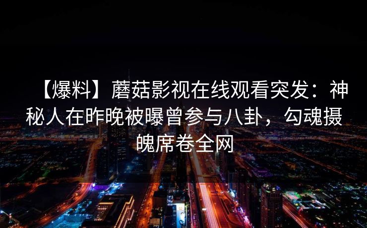 【爆料】蘑菇影视在线观看突发：神秘人在昨晚被曝曾参与八卦，勾魂摄魄席卷全网