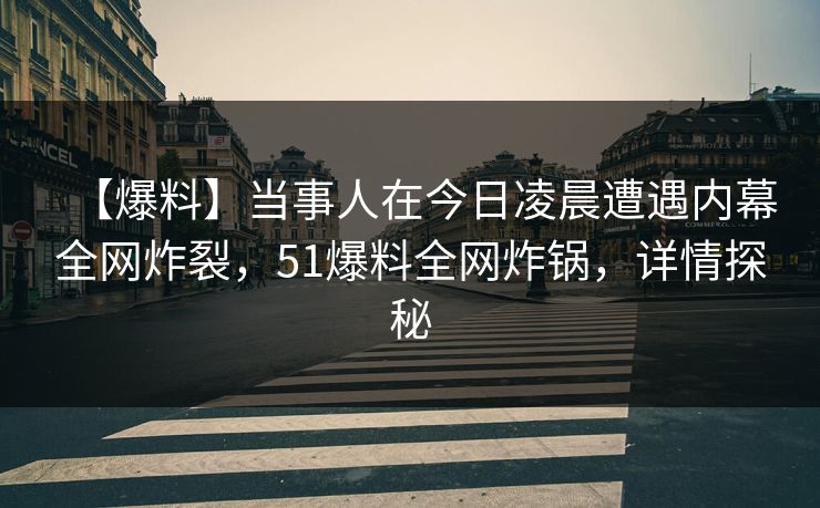 【爆料】当事人在今日凌晨遭遇内幕全网炸裂，51爆料全网炸锅，详情探秘