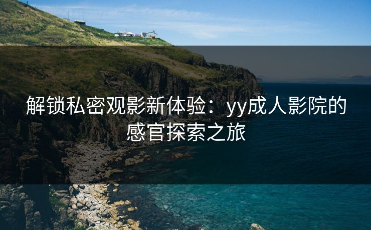 解锁私密观影新体验：yy成人影院的感官探索之旅