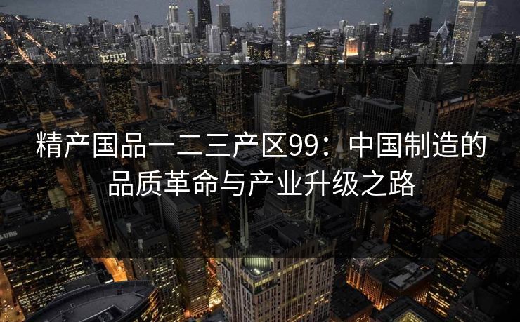 精产国品一二三产区99：中国制造的品质革命与产业升级之路