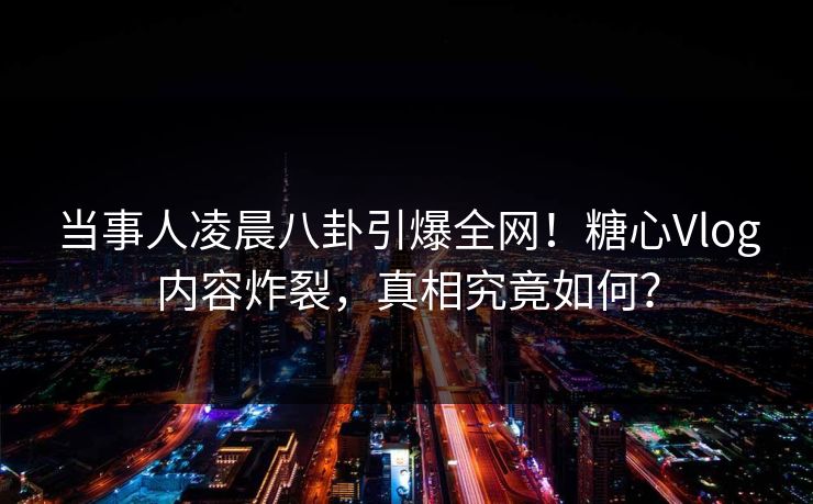 当事人凌晨八卦引爆全网！糖心Vlog内容炸裂，真相究竟如何？