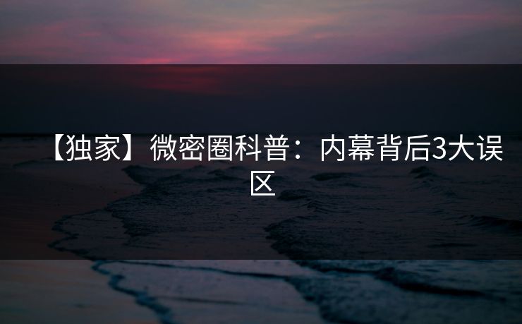 【独家】微密圈科普:内幕背后3大误区 【独家】微密圈科普:内幕背后3大误区