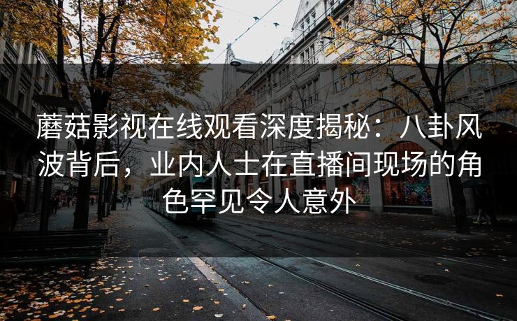 蘑菇影视在线观看深度揭秘:八卦风波背后,业内人士在直播间现场的角色罕见令人意外 蘑菇影视在线观看深度揭秘:八卦风波背后,业内人士在直播间现场的角色罕见令人意外