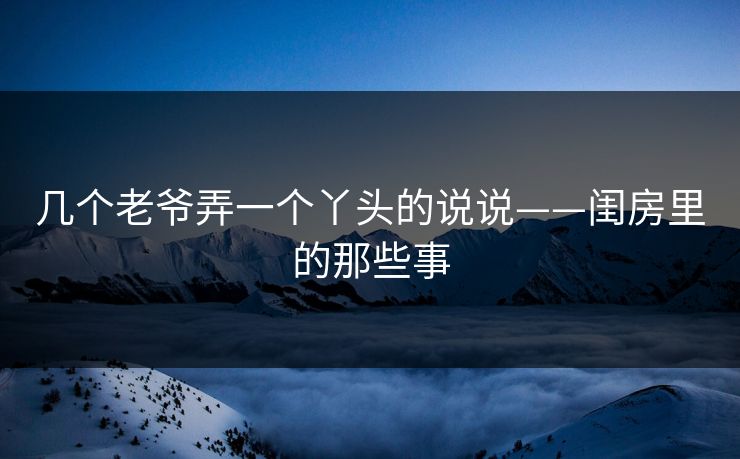 几个老爷弄一个丫头的说说——闺房里的那些事 几个老爷弄一个丫头的说说——闺房里的那些事