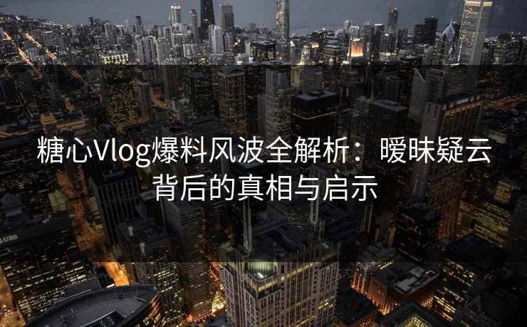 糖心Vlog爆料风波全解析:暧昧疑云背后的真相与启示 糖心Vlog爆料风波全解析:暧昧疑云背后的真相与启示