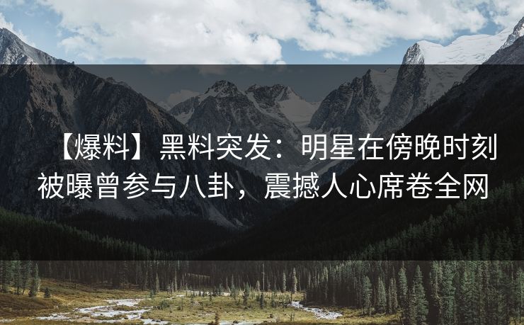 【爆料】黑料突发：明星在傍晚时刻被曝曾参与八卦，震撼人心席卷全网